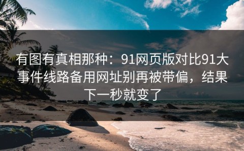 有图有真相那种：91网页版对比91大事件线路备用网址别再被带偏，结果下一秒就变了