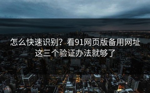 怎么快速识别？看91网页版备用网址这三个验证办法就够了