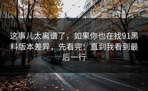 这事儿太离谱了，如果你也在找91黑料版本差异，先看完：直到我看到最后一行