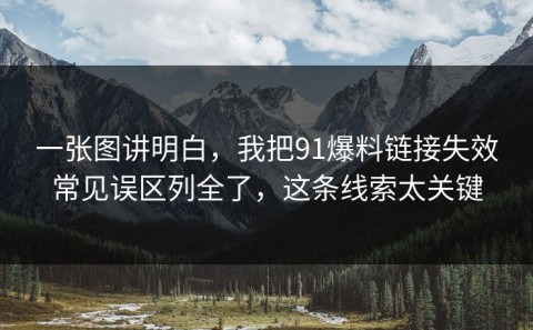 一张图讲明白，我把91爆料链接失效常见误区列全了，这条线索太关键