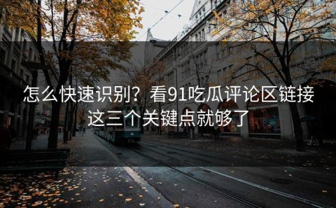 怎么快速识别？看91吃瓜评论区链接这三个关键点就够了