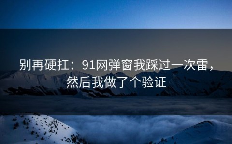 别再硬扛：91网弹窗我踩过一次雷，然后我做了个验证