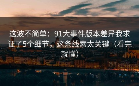 这波不简单：91大事件版本差异我求证了5个细节，这条线索太关键（看完就懂）
