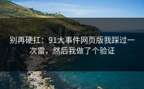 别再硬扛：91大事件网页版我踩过一次雷，然后我做了个验证