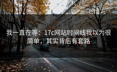 我一直在等：17c网站时间线我以为很简单，其实背后有套路