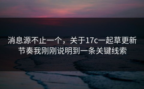 消息源不止一个，关于17c一起草更新节奏我刚刚说明到一条关键线索