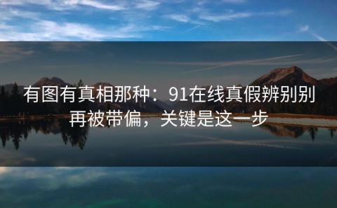 有图有真相那种：91在线真假辨别别再被带偏，关键是这一步