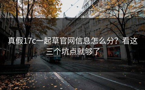 真假17c一起草官网信息怎么分？看这三个坑点就够了