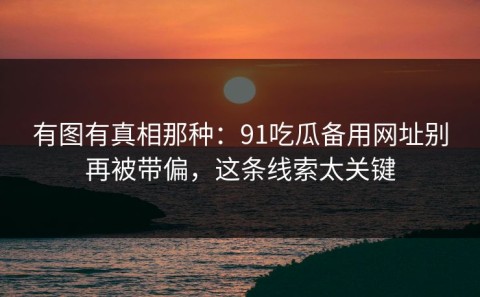 有图有真相那种：91吃瓜备用网址别再被带偏，这条线索太关键