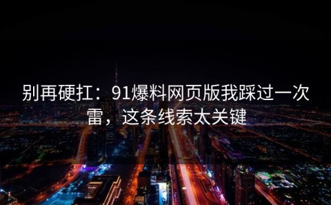 别再硬扛：91爆料网页版我踩过一次雷，这条线索太关键