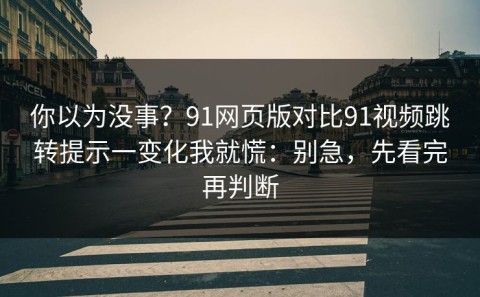 你以为没事？91网页版对比91视频跳转提示一变化我就慌：别急，先看完再判断