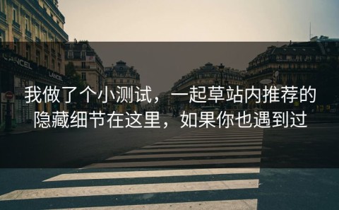 我做了个小测试，一起草站内推荐的隐藏细节在这里，如果你也遇到过