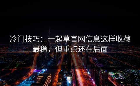 冷门技巧：一起草官网信息这样收藏最稳，但重点还在后面