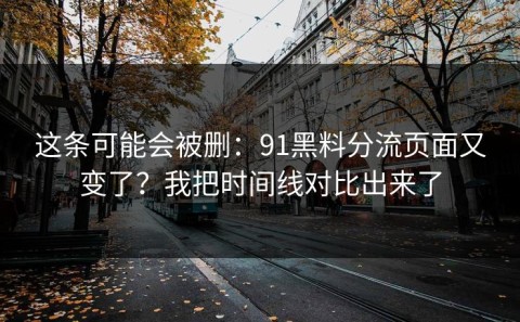 这条可能会被删：91黑料分流页面又变了？我把时间线对比出来了