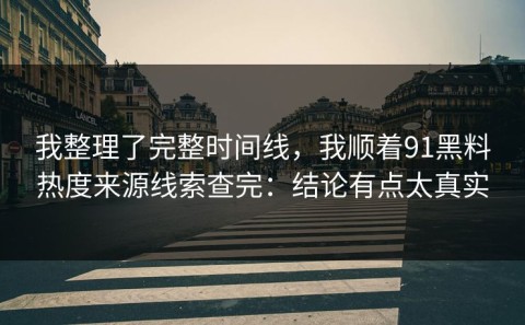 我整理了完整时间线，我顺着91黑料热度来源线索查完：结论有点太真实