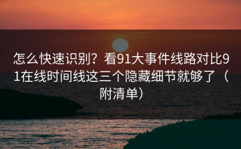 怎么快速识别？看91大事件线路对比91在线时间线这三个隐藏细节就够了（附清单）