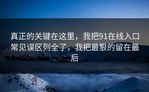 真正的关键在这里，我把91在线入口常见误区列全了，我把最狠的留在最后