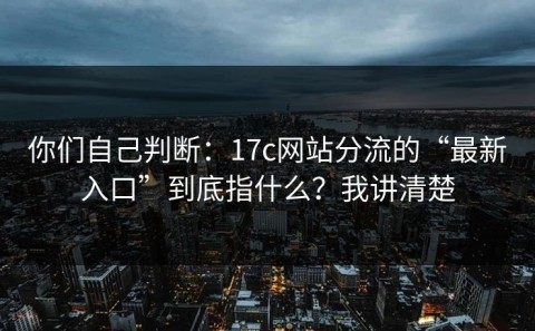 你们自己判断：17c网站分流的“最新入口”到底指什么？我讲清楚