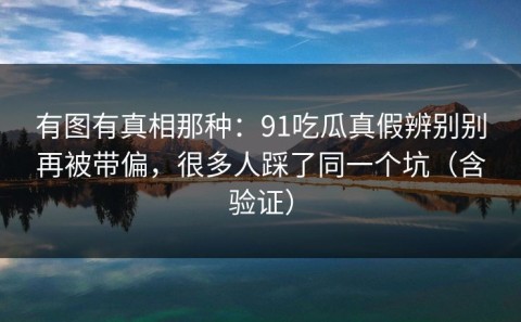 有图有真相那种：91吃瓜真假辨别别再被带偏，很多人踩了同一个坑（含验证）