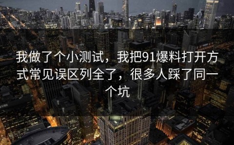 我做了个小测试，我把91爆料打开方式常见误区列全了，很多人踩了同一个坑