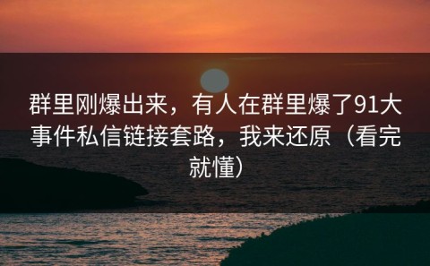 群里刚爆出来，有人在群里爆了91大事件私信链接套路，我来还原（看完就懂）