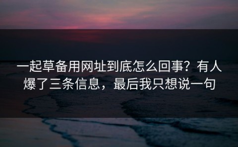 一起草备用网址到底怎么回事？有人爆了三条信息，最后我只想说一句