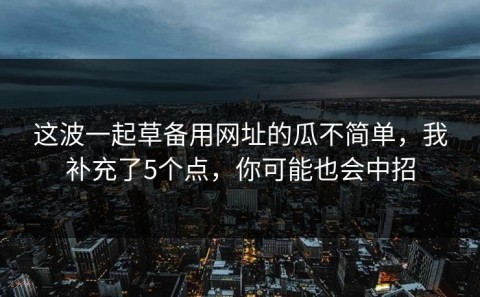 这波一起草备用网址的瓜不简单，我补充了5个点，你可能也会中招