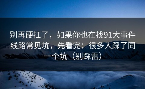 别再硬扛了，如果你也在找91大事件线路常见坑，先看完：很多人踩了同一个坑（别踩雷）