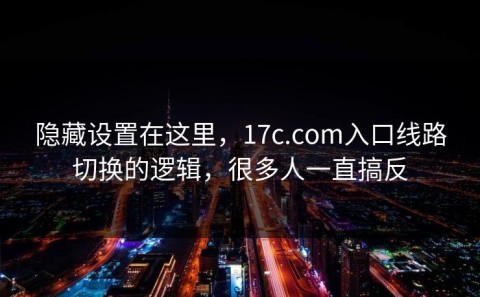 隐藏设置在这里，17c.com入口线路切换的逻辑，很多人一直搞反