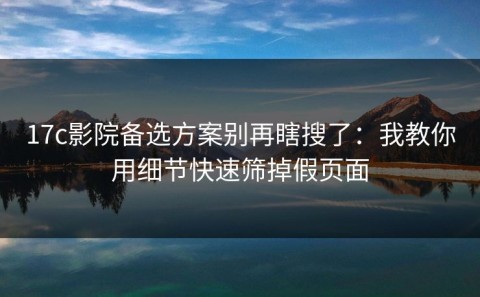 17c影院备选方案别再瞎搜了：我教你用细节快速筛掉假页面