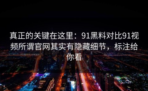 真正的关键在这里：91黑料对比91视频所谓官网其实有隐藏细节，标注给你看