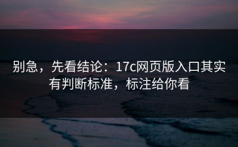 别急，先看结论：17c网页版入口其实有判断标准，标注给你看