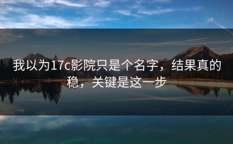 我以为17c影院只是个名字，结果真的稳，关键是这一步