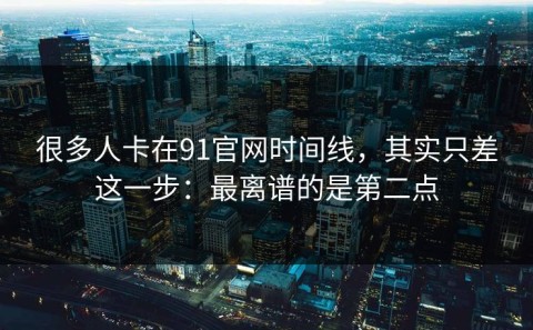 很多人卡在91官网时间线，其实只差这一步：最离谱的是第二点