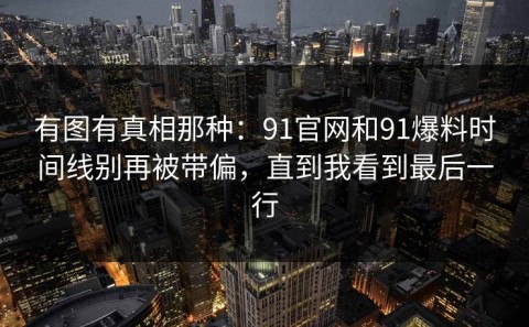 有图有真相那种：91官网和91爆料时间线别再被带偏，直到我看到最后一行