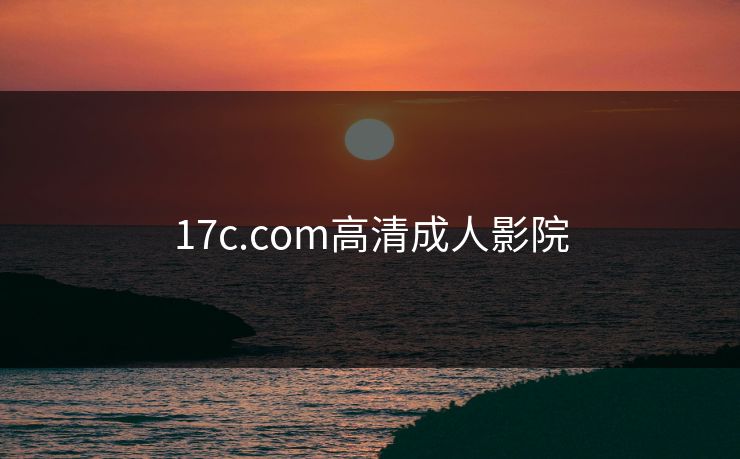 17c.com高清成人影院 17c.com高清成人影院