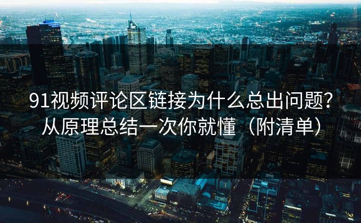 91视频评论区链接为什么总出问题？从原理总结一次你就懂（附清单）