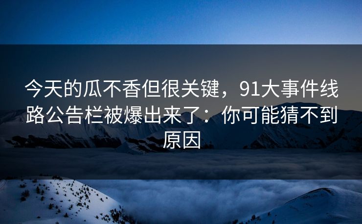 今天的瓜不香但很关键，91大事件线路公告栏被爆出来了：你可能猜不到原因