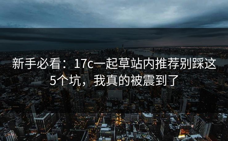 新手必看：17c一起草站内推荐别踩这5个坑，我真的被震到了