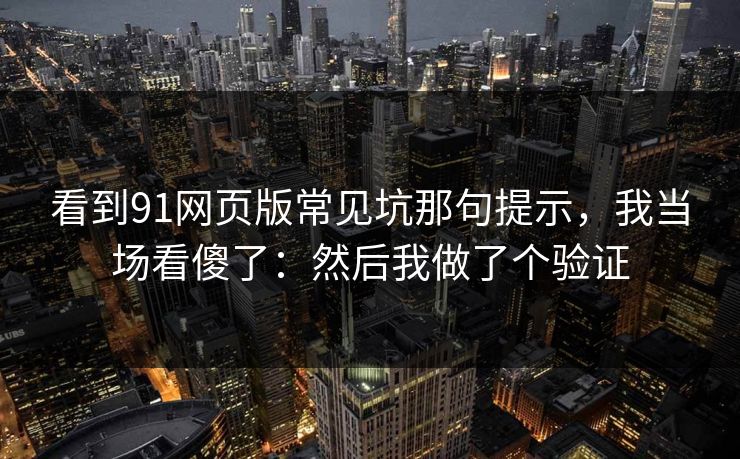 看到91网页版常见坑那句提示，我当场看傻了：然后我做了个验证