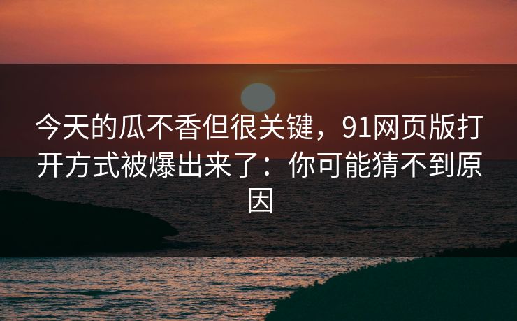 今天的瓜不香但很关键,91网页版打开方式被爆出来了:你可能猜不到原因 今天的瓜不香但很关键,91网页版打开方式被爆出来了:你可能猜不到原因