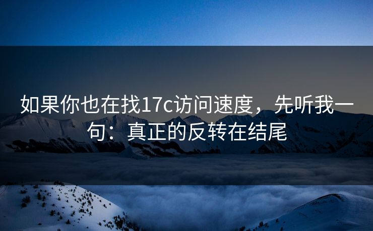 如果你也在找17c访问速度，先听我一句：真正的反转在结尾