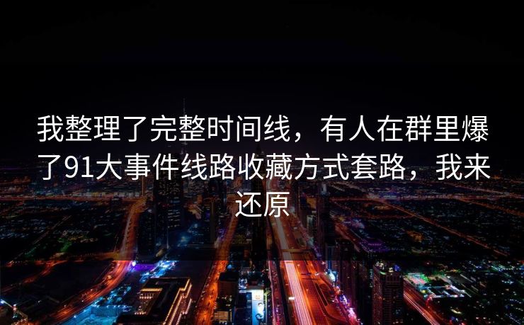 我整理了完整时间线，有人在群里爆了91大事件线路收藏方式套路，我来还原