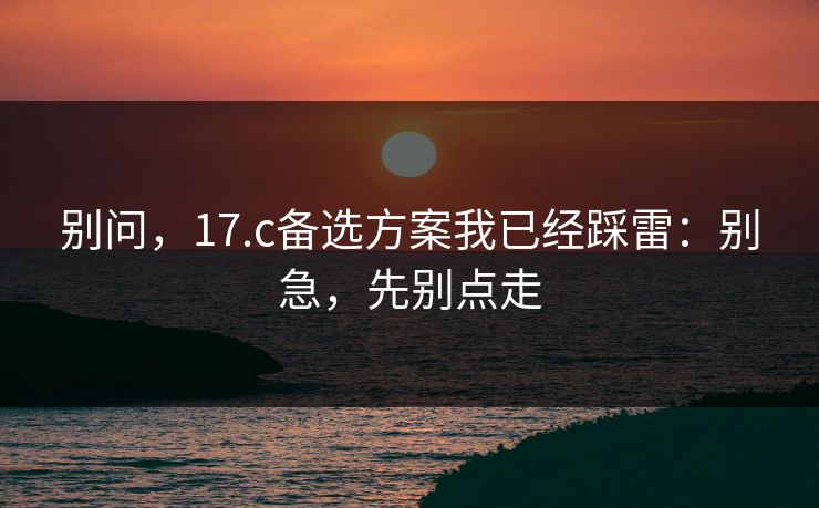 别问，17.c备选方案我已经踩雷：别急，先别点走