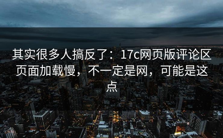 其实很多人搞反了:17c网页版评论区页面加载慢,不一定是网,可能是这点 其实很多人搞反了:17c网页版评论区页面加载慢,不一定是网,可能是这点