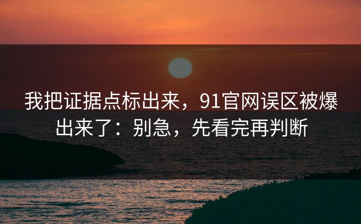 我把证据点标出来,91官网误区被爆出来了:别急,先看完再判断 我把证据点标出来,91官网误区被爆出来了:别急,先看完再判断