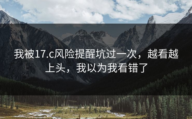 我被17.c风险提醒坑过一次，越看越上头，我以为我看错了