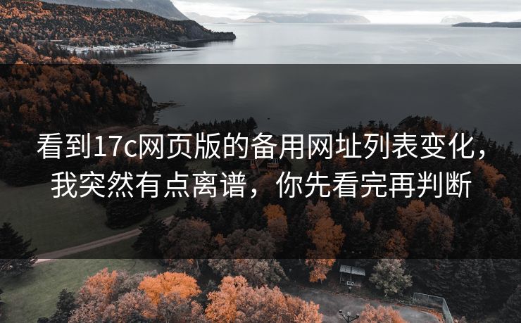 看到17c网页版的备用网址列表变化，我突然有点离谱，你先看完再判断
