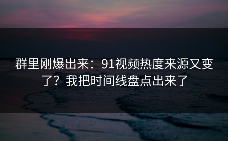 群里刚爆出来:91视频热度来源又变了?我把时间线盘点出来了 群里刚爆出来:91视频热度来源又变了?我把时间线盘点出来了