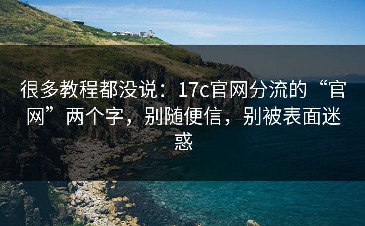 很多教程都没说：17c官网分流的“官网”两个字，别随便信，别被表面迷惑